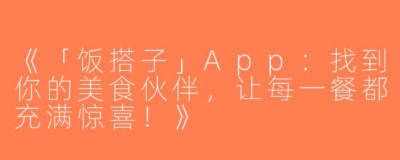 《「饭搭子」App：找到你的美食伙伴，让每一餐都充满惊喜！》