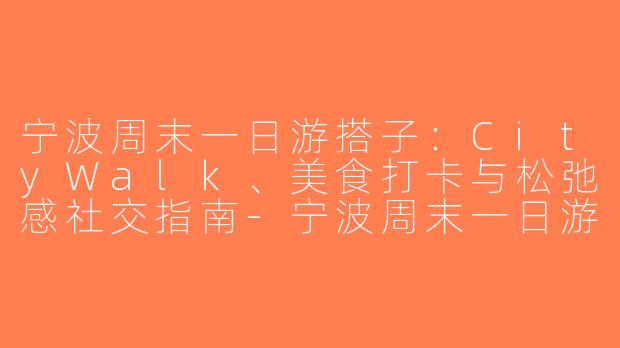 宁波周末一日游搭子：CityWalk、美食打卡与松弛感社交指南-宁波周末一日游搭子