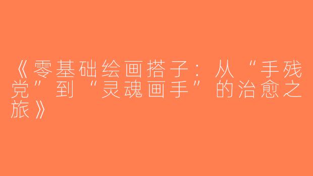 《零基础绘画搭子：从“手残党”到“灵魂画手”的治愈之旅》