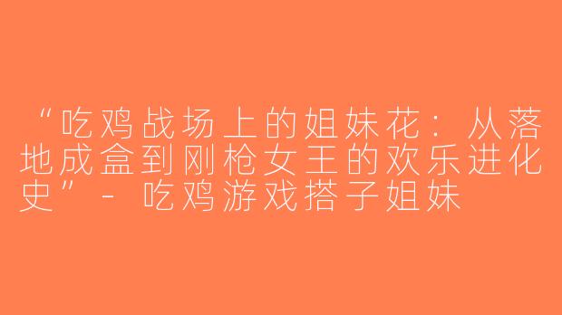 “吃鸡战场上的姐妹花：从落地成盒到刚枪女王的欢乐进化史”-吃鸡游戏搭子姐妹