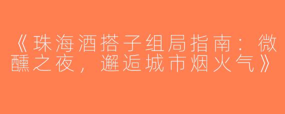 《珠海酒搭子组局指南：微醺之夜，邂逅城市烟火气》