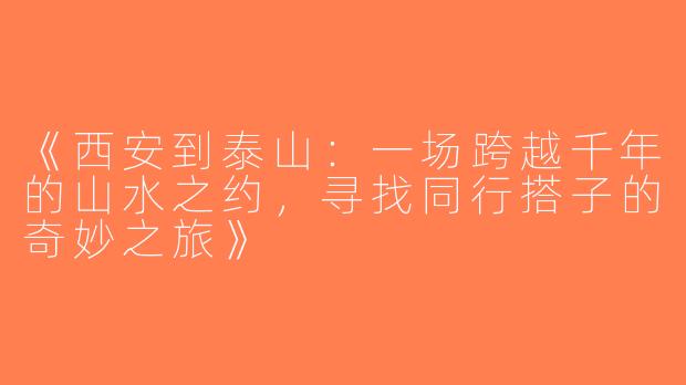 《西安到泰山：一场跨越千年的山水之约，寻找同行搭子的奇妙之旅》
