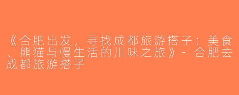 《合肥出发，寻找成都旅游搭子：美食、熊猫与慢生活的川味之旅》-合肥去成都旅游搭子