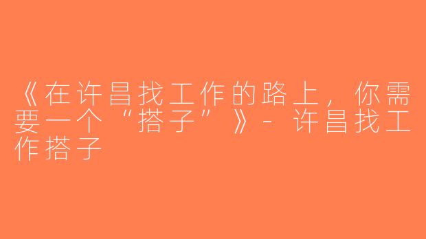 《在许昌找工作的路上，你需要一个“搭子”》-许昌找工作搭子