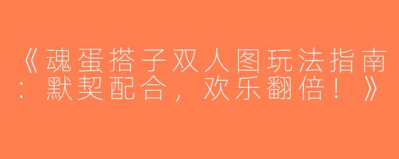 《魂蛋搭子双人图玩法指南：默契配合，欢乐翻倍！》