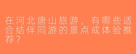 在河北唐山旅游，有哪些适合结伴同游的景点或体验推荐？