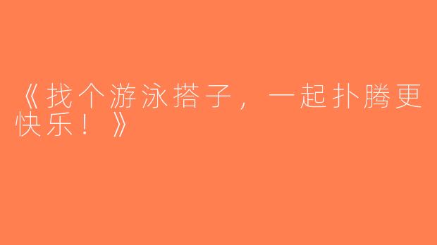 《找个游泳搭子，一起扑腾更快乐！》