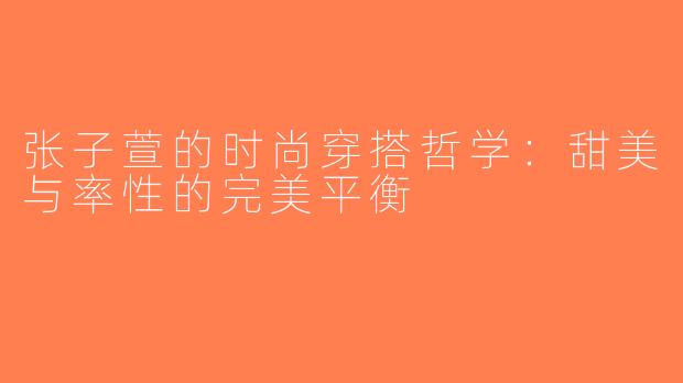 张子萱的时尚穿搭哲学：甜美与率性的完美平衡