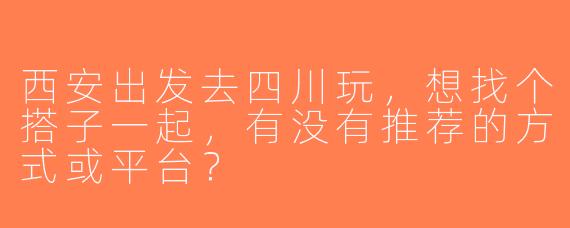 西安出发去四川玩，想找个搭子一起，有没有推荐的方式或平台？