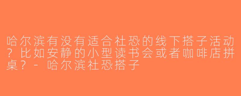 哈尔滨有没有适合社恐的线下搭子活动？比如安静的小型读书会或者咖啡店拼桌？-哈尔滨社恐搭子