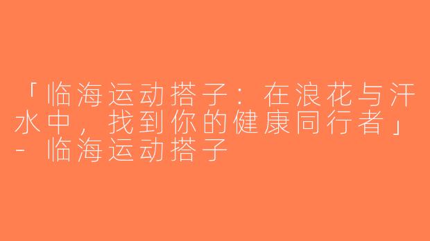 「临海运动搭子：在浪花与汗水中，找到你的健康同行者」-临海运动搭子