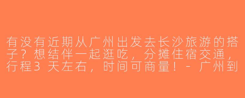 有没有近期从广州出发去长沙旅游的搭子？想结伴一起逛吃，分摊住宿交通，行程3天左右，时间可商量！-广州到长沙旅游搭子