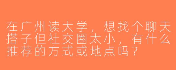 在广州读大学，想找个聊天搭子但社交圈太小，有什么推荐的方式或地点吗？