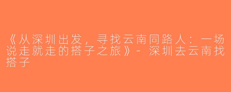 《从深圳出发，寻找云南同路人：一场说走就走的搭子之旅》-深圳去云南找搭子
