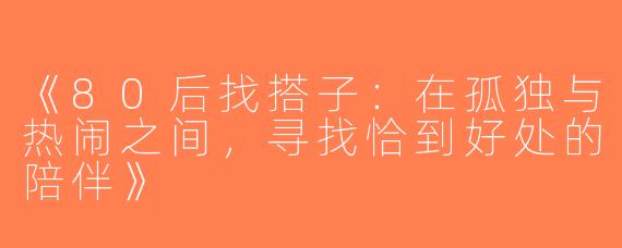《80后找搭子：在孤独与热闹之间，寻找恰到好处的陪伴》