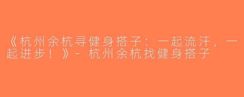 《杭州余杭寻健身搭子：一起流汗，一起进步！》-杭州余杭找健身搭子