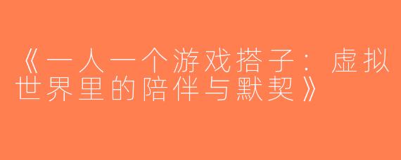 《一人一个游戏搭子：虚拟世界里的陪伴与默契》