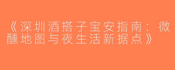 《深圳酒搭子宝安指南：微醺地图与夜生活新据点》