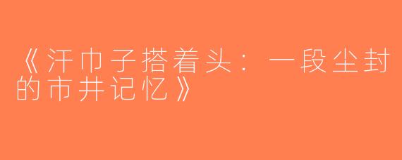 《汗巾子搭着头：一段尘封的市井记忆》