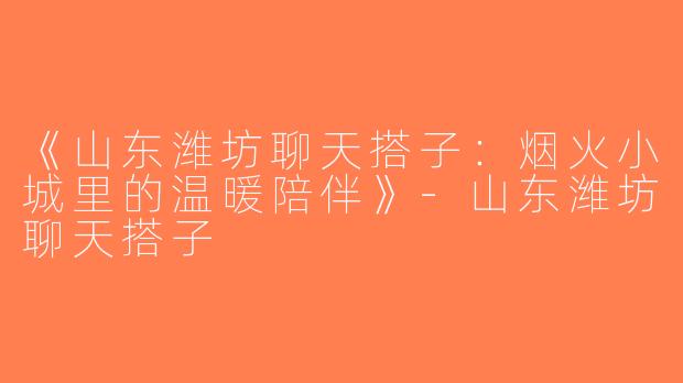 《山东潍坊聊天搭子：烟火小城里的温暖陪伴》-山东潍坊聊天搭子