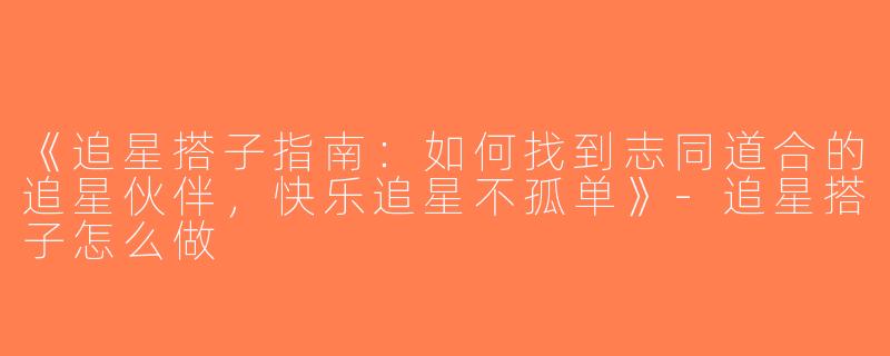 《追星搭子指南：如何找到志同道合的追星伙伴，快乐追星不孤单》-追星搭子怎么做