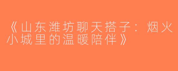 《山东潍坊聊天搭子：烟火小城里的温暖陪伴》