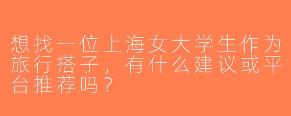 想找一位上海女大学生作为旅行搭子，有什么建议或平台推荐吗？