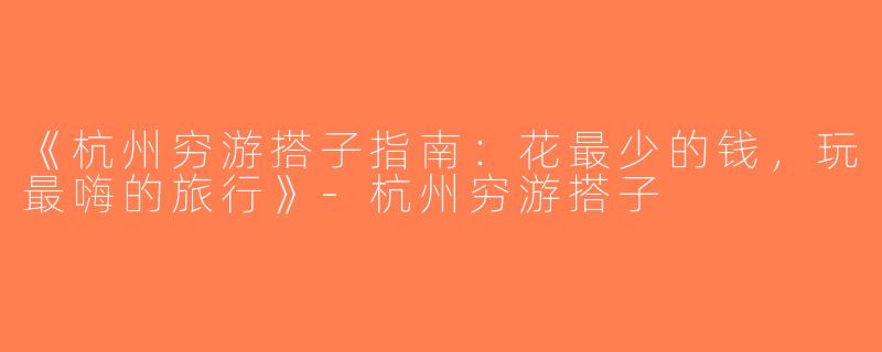 《杭州穷游搭子指南：花最少的钱，玩最嗨的旅行》-杭州穷游搭子