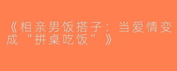 《相亲男饭搭子：当爱情变成“拼桌吃饭”》