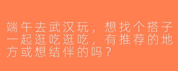 端午去武汉玩，想找个搭子一起逛吃逛吃，有推荐的地方或想结伴的吗？
