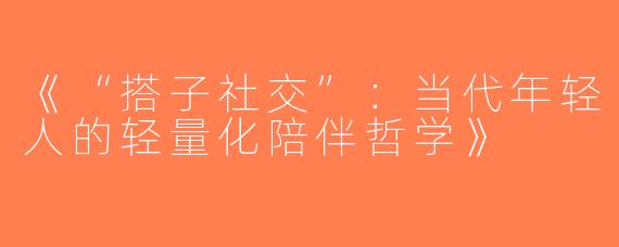 《“搭子社交”：当代年轻人的轻量化陪伴哲学》