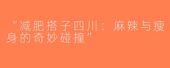 “减肥搭子四川：麻辣与瘦身的奇妙碰撞”