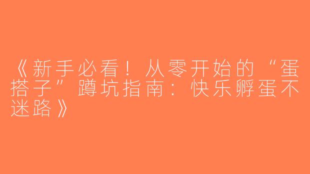 《新手必看！从零开始的“蛋搭子”蹲坑指南：快乐孵蛋不迷路》