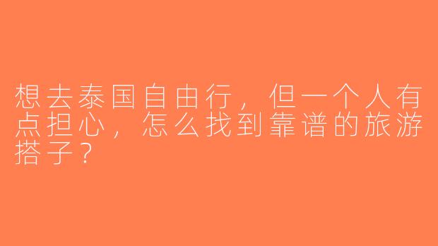 想去泰国自由行，但一个人有点担心，怎么找到靠谱的旅游搭子？