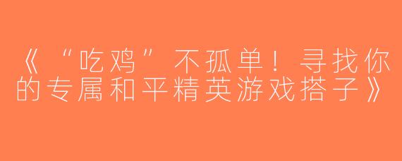 《“吃鸡”不孤单！寻找你的专属和平精英游戏搭子》