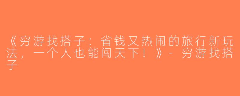 《穷游找搭子：省钱又热闹的旅行新玩法，一个人也能闯天下！》-穷游找搭子
