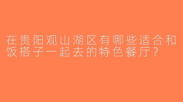 在贵阳观山湖区有哪些适合和饭搭子一起去的特色餐厅？