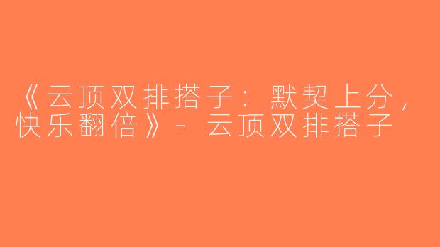 《云顶双排搭子：默契上分，快乐翻倍》-云顶双排搭子