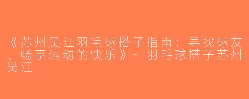 《苏州吴江羽毛球搭子指南：寻找球友、畅享运动的快乐》-羽毛球搭子苏州吴江