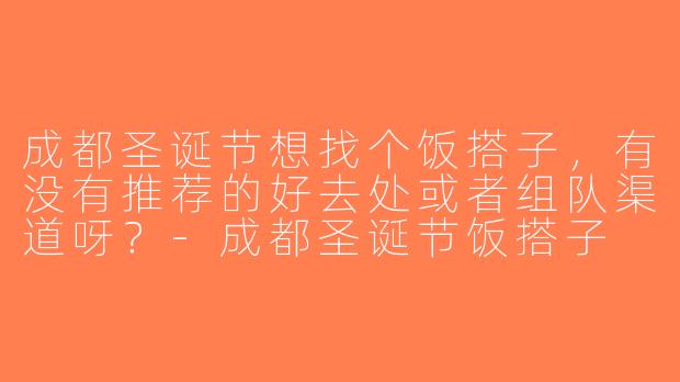 成都圣诞节想找个饭搭子，有没有推荐的好去处或者组队渠道呀？-成都圣诞节饭搭子