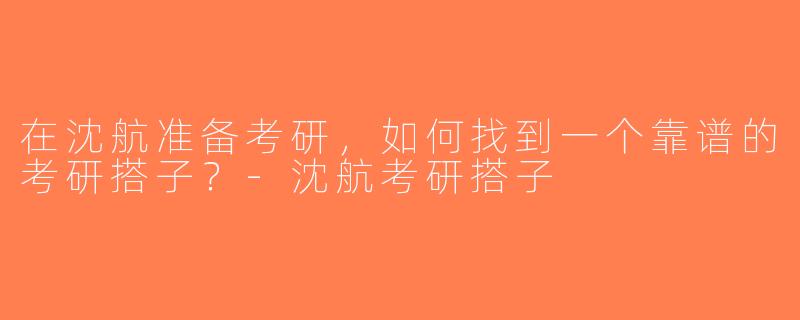 在沈航准备考研，如何找到一个靠谱的考研搭子？-沈航考研搭子