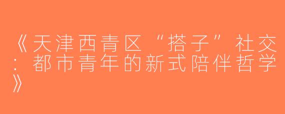 《天津西青区“搭子”社交：都市青年的新式陪伴哲学》