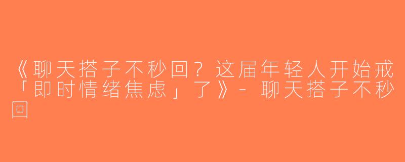 《聊天搭子不秒回？这届年轻人开始戒「即时情绪焦虑」了》-聊天搭子不秒回
