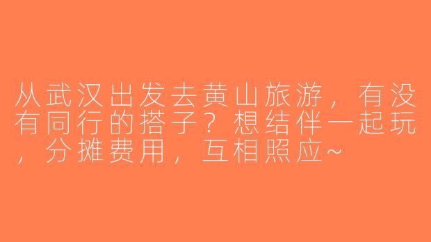 从武汉出发去黄山旅游，有没有同行的搭子？想结伴一起玩，分摊费用，互相照应~