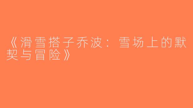 《滑雪搭子乔波：雪场上的默契与冒险》