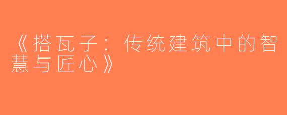 《搭瓦子：传统建筑中的智慧与匠心》