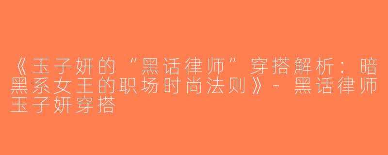 《玉子妍的“黑话律师”穿搭解析：暗黑系女王的职场时尚法则》-黑话律师玉子妍穿搭