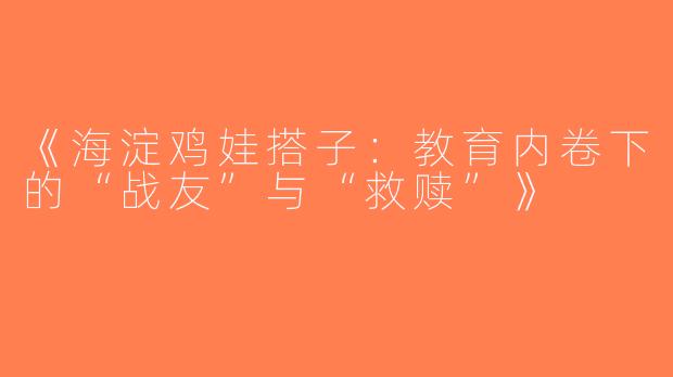 《海淀鸡娃搭子：教育内卷下的“战友”与“救赎”》