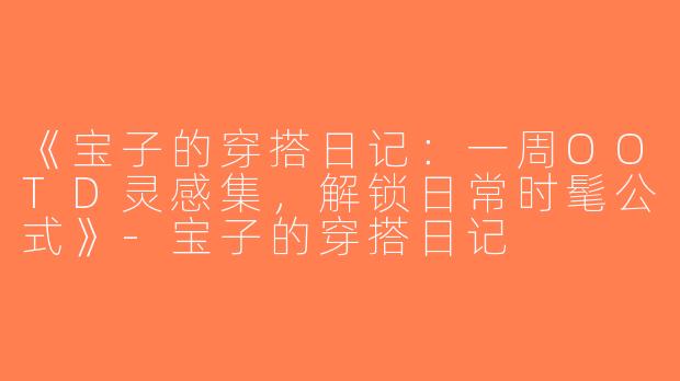 《宝子的穿搭日记：一周OOTD灵感集，解锁日常时髦公式》-宝子的穿搭日记