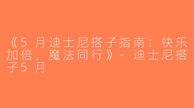 《5月迪士尼搭子指南：快乐加倍，魔法同行》-迪士尼搭子5月